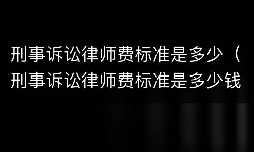 刑事诉讼律师费标准是多少（刑事诉讼律师费标准是多少钱）