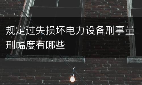 规定过失损坏电力设备刑事量刑幅度有哪些