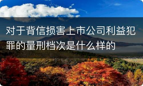 对于背信损害上市公司利益犯罪的量刑档次是什么样的