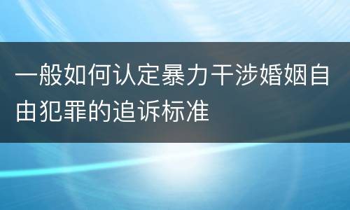一般如何认定暴力干涉婚姻自由犯罪的追诉标准