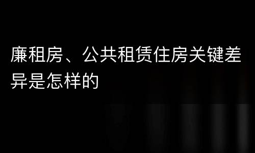 廉租房、公共租赁住房关键差异是怎样的