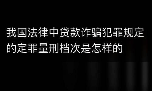 我国法律中贷款诈骗犯罪规定的定罪量刑档次是怎样的