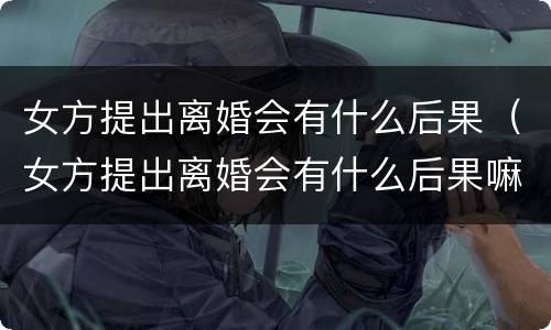 女方提出离婚会有什么后果（女方提出离婚会有什么后果嘛）