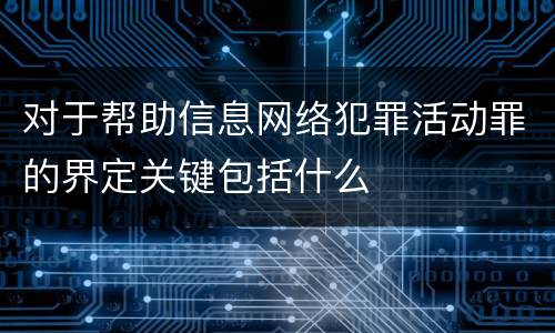 对于帮助信息网络犯罪活动罪的界定关键包括什么