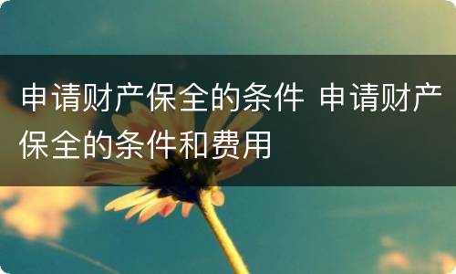 申请财产保全的条件 申请财产保全的条件和费用