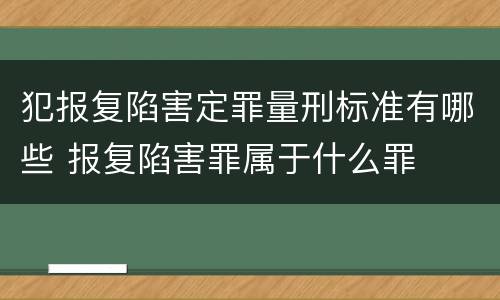 犯报复陷害定罪量刑标准有哪些 报复陷害罪属于什么罪