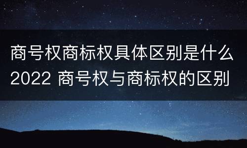 商号权商标权具体区别是什么2022 商号权与商标权的区别
