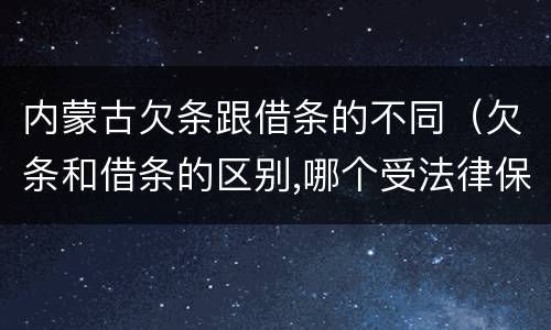 内蒙古欠条跟借条的不同（欠条和借条的区别,哪个受法律保护）