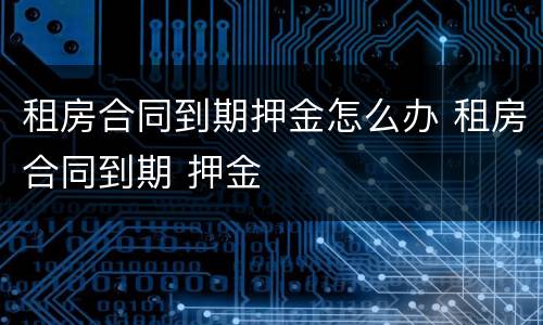 租房合同到期押金怎么办 租房合同到期 押金