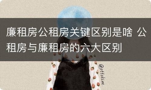廉租房公租房关键区别是啥 公租房与廉租房的六大区别