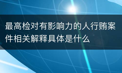 最高检对有影响力的人行贿案件相关解释具体是什么