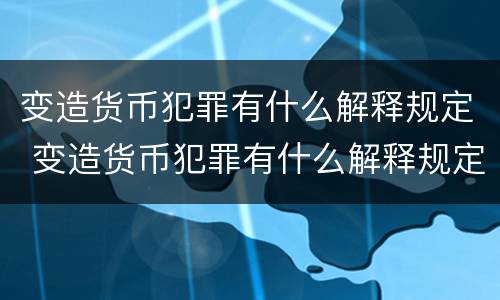 变造货币犯罪有什么解释规定 变造货币犯罪有什么解释规定嘛