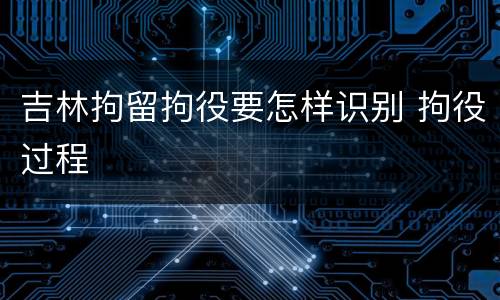吉林拘留拘役要怎样识别 拘役过程