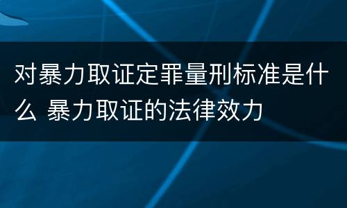 对暴力取证定罪量刑标准是什么 暴力取证的法律效力