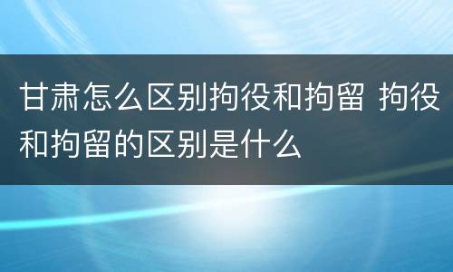甘肃怎么区别拘役和拘留 拘役和拘留的区别是什么