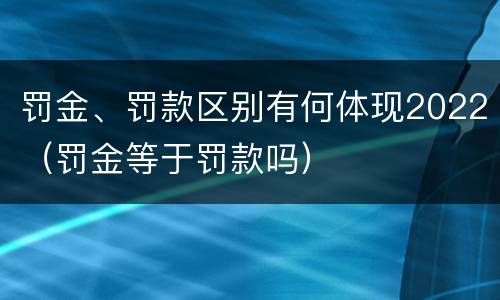 罚金、罚款区别有何体现2022（罚金等于罚款吗）