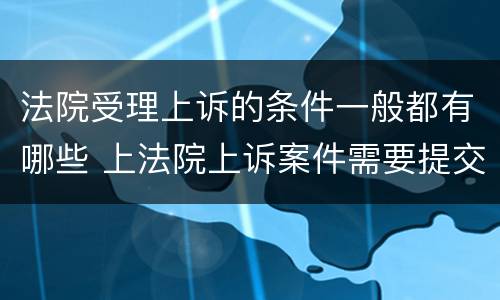 法院受理上诉的条件一般都有哪些 上法院上诉案件需要提交什么手续