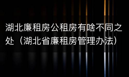 湖北廉租房公租房有啥不同之处（湖北省廉租房管理办法）