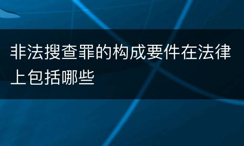 非法搜查罪的构成要件在法律上包括哪些
