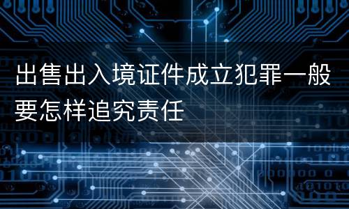 出售出入境证件成立犯罪一般要怎样追究责任