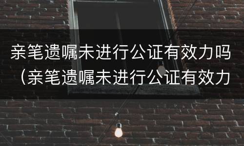 亲笔遗嘱未进行公证有效力吗（亲笔遗嘱未进行公证有效力吗）