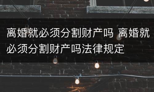 离婚就必须分割财产吗 离婚就必须分割财产吗法律规定