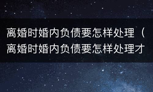 离婚时婚内负债要怎样处理（离婚时婚内负债要怎样处理才好）