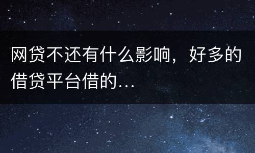网贷不还有什么影响，好多的借贷平台借的…