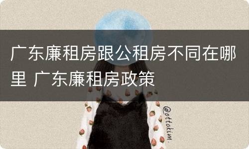 广东廉租房跟公租房不同在哪里 广东廉租房政策
