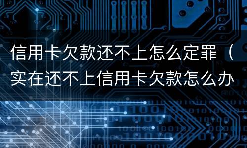 信用卡欠款还不上怎么定罪（实在还不上信用卡欠款怎么办）