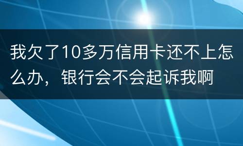 我欠了10多万信用卡还不上怎么办，银行会不会起诉我啊