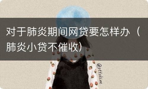 对于肺炎期间网贷要怎样办（肺炎小贷不催收）