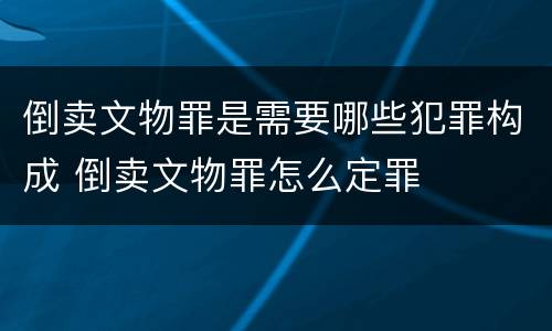 倒卖文物罪是需要哪些犯罪构成 倒卖文物罪怎么定罪