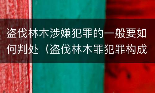 盗伐林木涉嫌犯罪的一般要如何判处（盗伐林木罪犯罪构成）