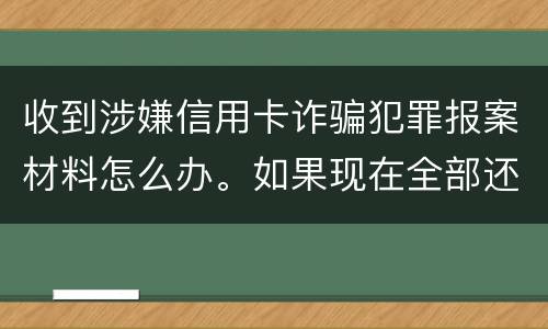 收到涉嫌信用卡诈骗犯罪报案材料怎么办。如果现在全部还完 还会有事吗