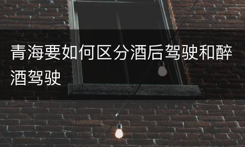 青海要如何区分酒后驾驶和醉酒驾驶