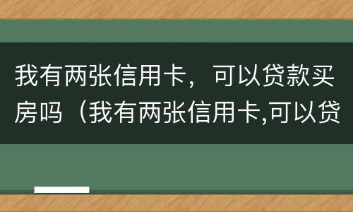 我有两张信用卡，可以贷款买房吗（我有两张信用卡,可以贷款买房吗知乎）