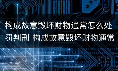 构成故意毁坏财物通常怎么处罚判刑 构成故意毁坏财物通常怎么处罚判刑的