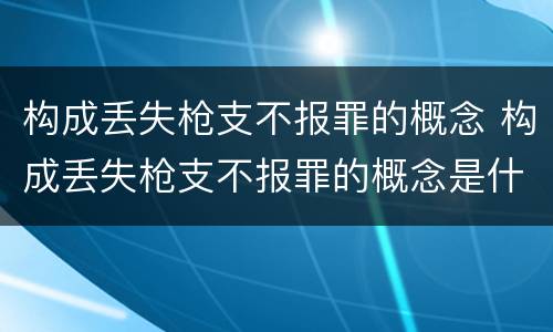 构成丢失枪支不报罪的概念 构成丢失枪支不报罪的概念是什么