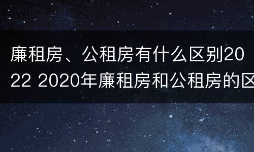 廉租房、公租房有什么区别2022 2020年廉租房和公租房的区别