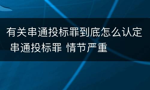 有关串通投标罪到底怎么认定 串通投标罪 情节严重