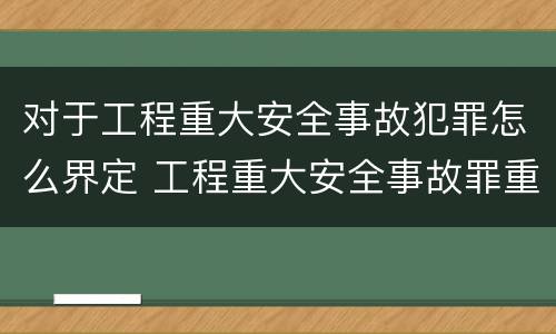 对于工程重大安全事故犯罪怎么界定 工程重大安全事故罪重大责任事故罪