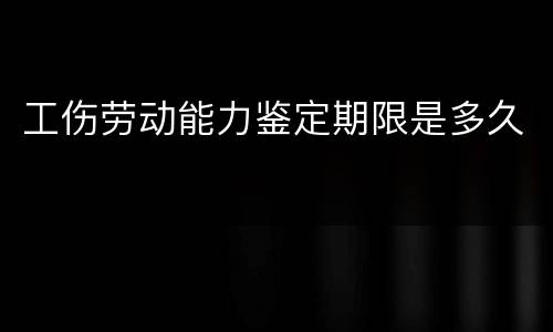 工伤劳动能力鉴定期限是多久