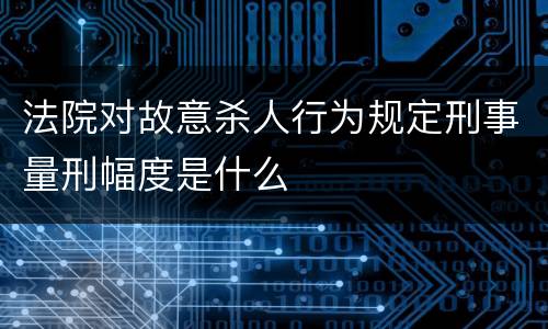 法院对故意杀人行为规定刑事量刑幅度是什么