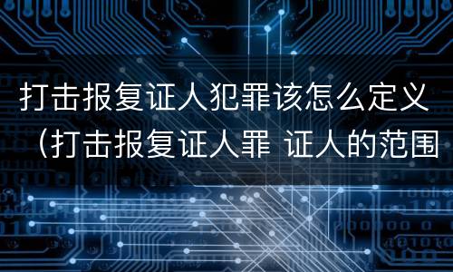 打击报复证人犯罪该怎么定义（打击报复证人罪 证人的范围）