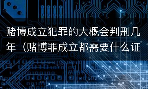 赌博成立犯罪的大概会判刑几年（赌博罪成立都需要什么证据）