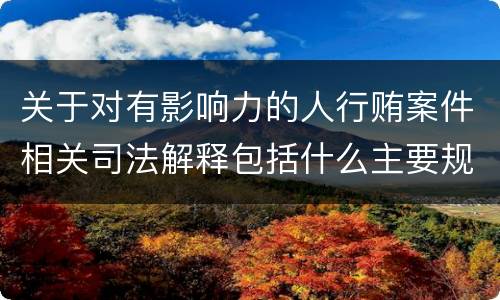 关于对有影响力的人行贿案件相关司法解释包括什么主要规定