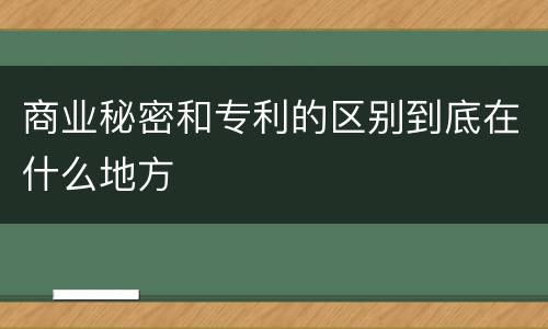 商业秘密和专利的区别到底在什么地方