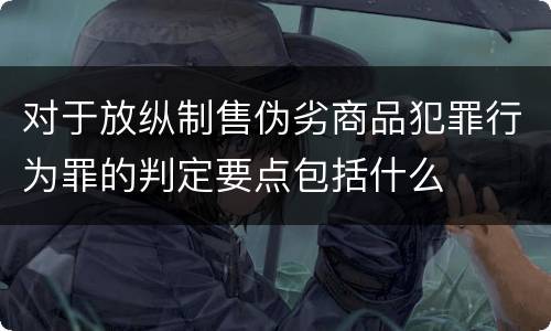 对于放纵制售伪劣商品犯罪行为罪的判定要点包括什么