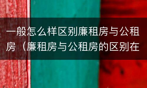 一般怎么样区别廉租房与公租房（廉租房与公租房的区别在哪里）